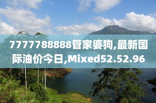 7777788888管家婆狗,最新國際油價今日,Mixed52.52.96