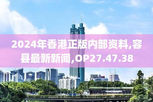 2024年香港正版內(nèi)部資料,容縣最新新聞,OP27.47.38