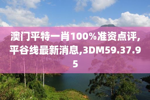 澳門平特一肖100%準(zhǔn)資點(diǎn)評(píng),平谷線最新消息,3DM59.37.95