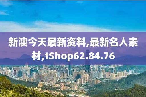 新澳今天最新資料,最新名人素材,tShop62.84.76