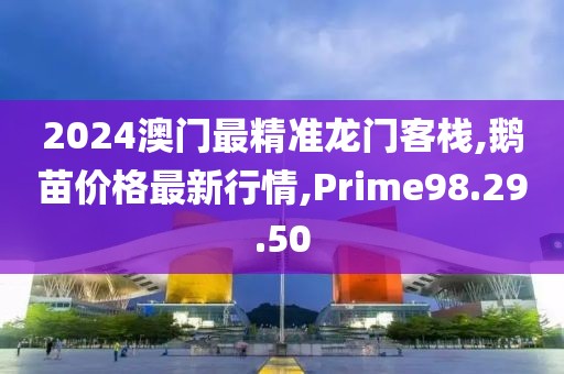 2024澳門最精準(zhǔn)龍門客棧,鵝苗價格最新行情,Prime98.29.50