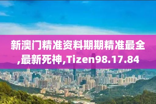 新澳門精準(zhǔn)資料期期精準(zhǔn)最全,最新死神,Tizen98.17.84