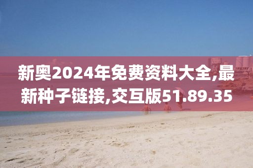 新奧2024年免費(fèi)資料大全,最新種子鏈接,交互版51.89.35