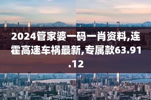 2024管家婆一碼一肖資料,連霍高速車禍最新,專屬款63.91.12