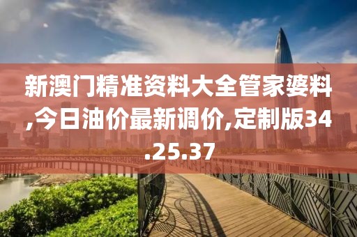 新澳門精準(zhǔn)資料大全管家婆料,今日油價(jià)最新調(diào)價(jià),定制版34.25.37