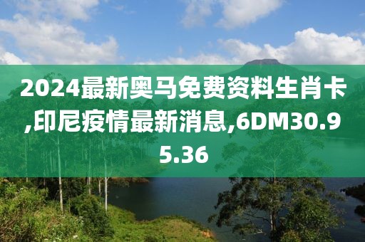 2024最新奧馬免費(fèi)資料生肖卡,印尼疫情最新消息,6DM30.95.36