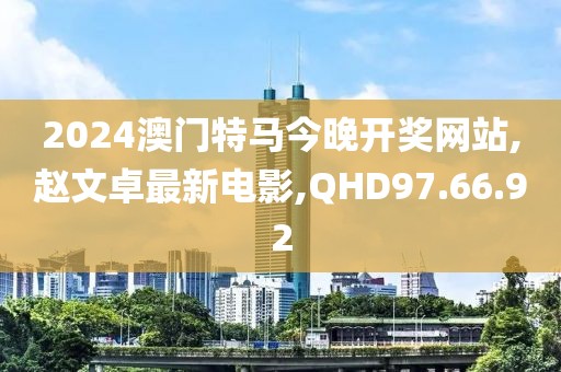 2024澳門特馬今晚開獎網(wǎng)站,趙文卓最新電影,QHD97.66.92