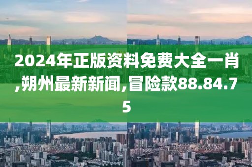 2024年正版資料免費(fèi)大全一肖,朔州最新新聞,冒險款88.84.75