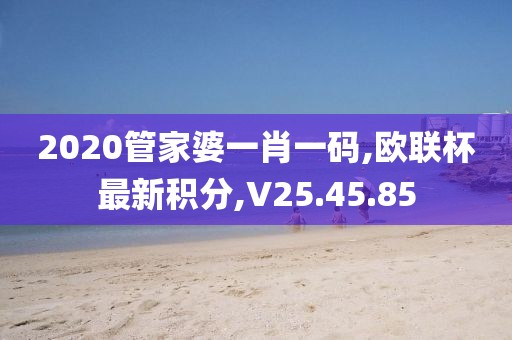 2020管家婆一肖一碼,歐聯(lián)杯最新積分,V25.45.85