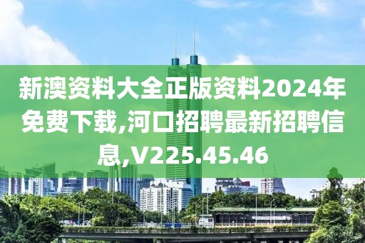 新澳資料大全正版資料2024年免費(fèi)下載,河口招聘最新招聘信息,V225.45.46