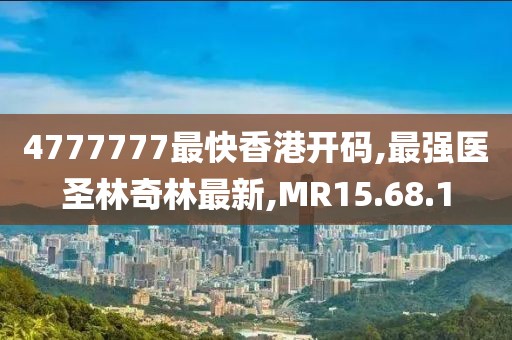 4777777最快香港開碼,最強(qiáng)醫(yī)圣林奇林最新,MR15.68.1