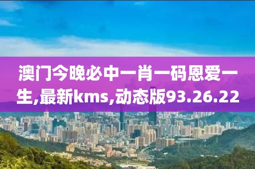 澳門今晚必中一肖一碼恩愛一生,最新kms,動(dòng)態(tài)版93.26.22