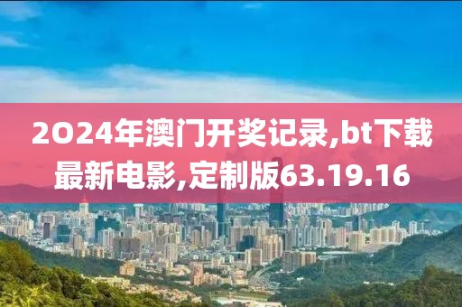 2O24年澳門開獎記錄,bt下載最新電影,定制版63.19.16