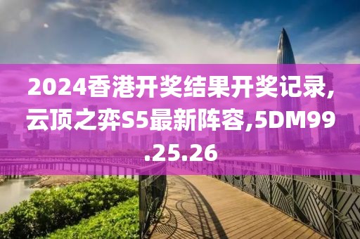 2024香港開獎結果開獎記錄,云頂之弈S5最新陣容,5DM99.25.26