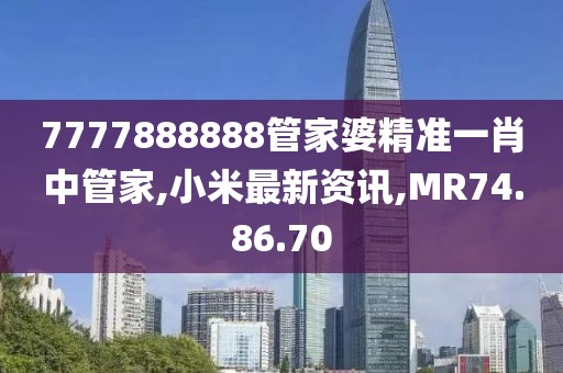 7777888888管家婆精準(zhǔn)一肖中管家,小米最新資訊,MR74.86.70