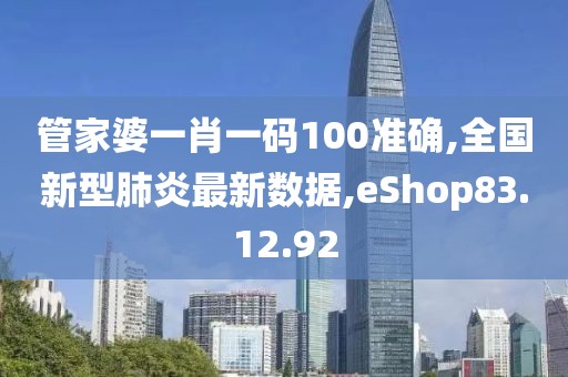 管家婆一肖一碼100準確,全國新型肺炎最新數(shù)據(jù),eShop83.12.92