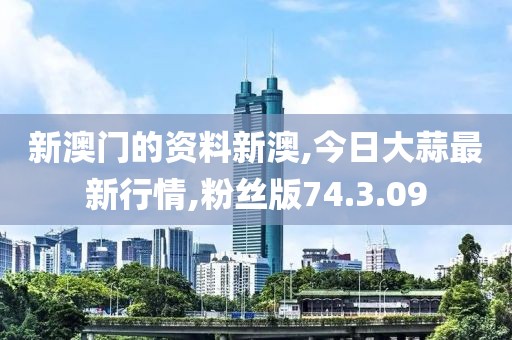 新澳門的資料新澳,今日大蒜最新行情,粉絲版74.3.09