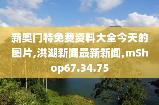 新奧門特免費(fèi)資料大全今天的圖片,洪湖新聞最新新聞,mShop67.34.75