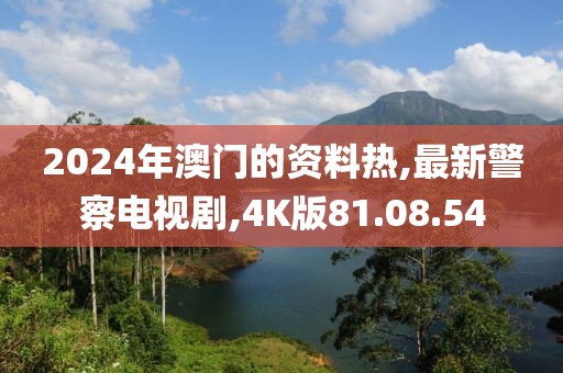 2024年澳門的資料熱,最新警察電視劇,4K版81.08.54