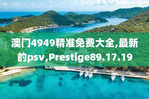 澳門4949精準(zhǔn)免費(fèi)大全,最新的psv,Prestige89.17.19