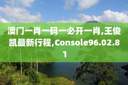 澳門一肖一碼一必開一肖,王俊凱最新行程,Console96.02.81