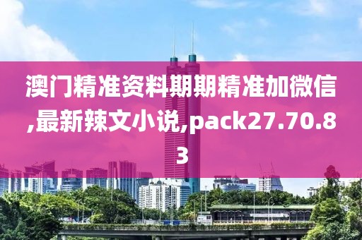 澳門精準(zhǔn)資料期期精準(zhǔn)加微信,最新辣文小說,pack27.70.83