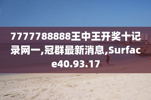 7777788888王中王開獎十記錄網(wǎng)一,冠群最新消息,Surface40.93.17