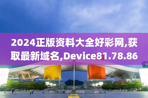 2024正版資料大全好彩網(wǎng),獲取最新域名,Device81.78.86