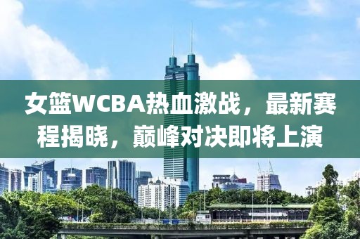 女籃WCBA熱血激戰(zhàn)，最新賽程揭曉，巔峰對(duì)決即將上演