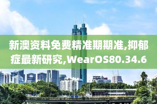 新澳資料免費精準期期準,抑郁癥最新研究,WearOS80.34.60