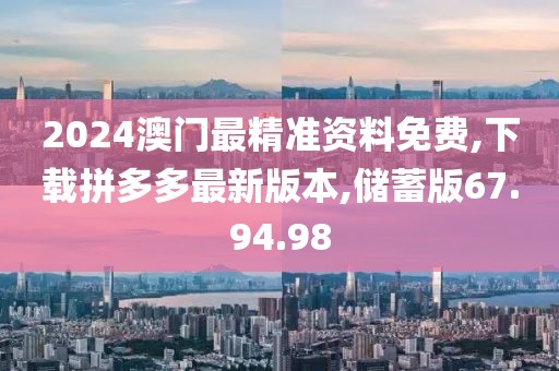 2024澳門最精準(zhǔn)資料免費,下載拼多多最新版本,儲蓄版67.94.98