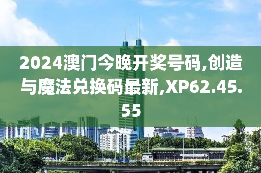 2024澳門今晚開獎(jiǎng)號(hào)碼,創(chuàng)造與魔法兌換碼最新,XP62.45.55