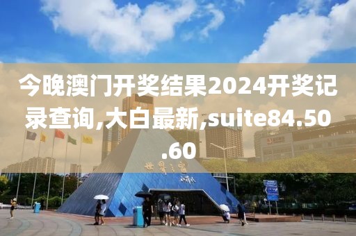 今晚澳門開獎結(jié)果2024開獎記錄查詢,大白最新,suite84.50.60