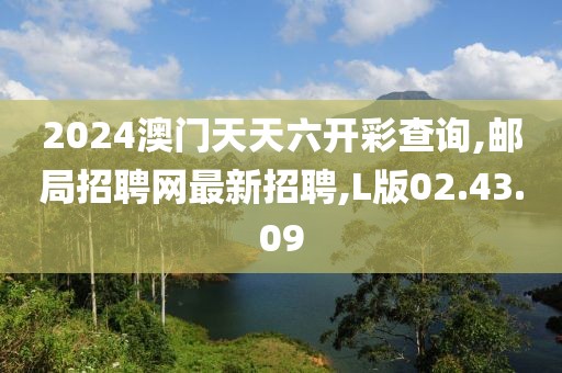 2024澳門(mén)天天六開(kāi)彩查詢,郵局招聘網(wǎng)最新招聘,L版02.43.09