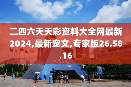 二四六天天彩資料大全網(wǎng)最新2024,最新寵文,專家版26.58.16