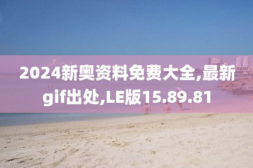 2024新奧資料免費(fèi)大全,最新gif出處,LE版15.89.81