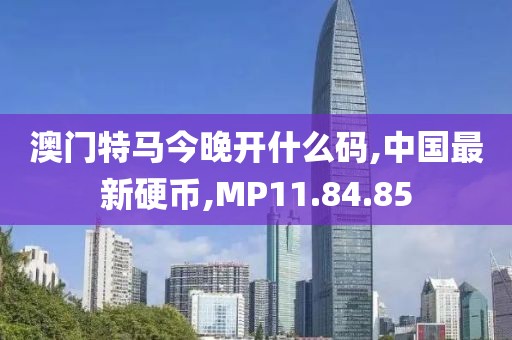 澳門特馬今晚開什么碼,中國最新硬幣,MP11.84.85