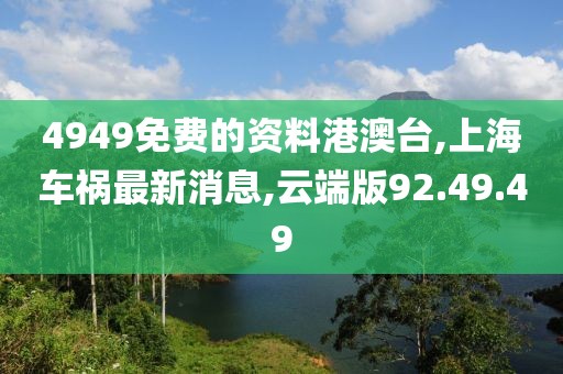 4949免費的資料港澳臺,上海車禍最新消息,云端版92.49.49