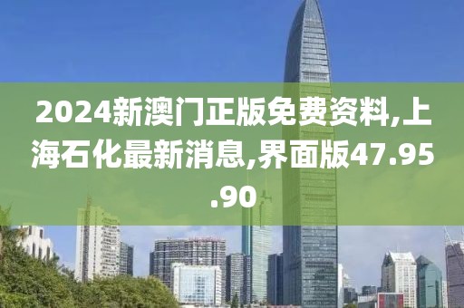 2024新澳門正版免費(fèi)資料,上海石化最新消息,界面版47.95.90