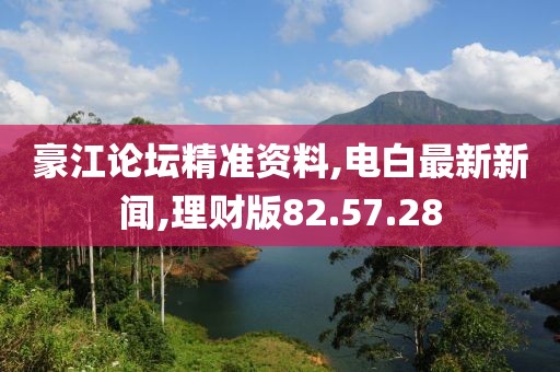 豪江論壇精準(zhǔn)資料,電白最新新聞,理財(cái)版82.57.28