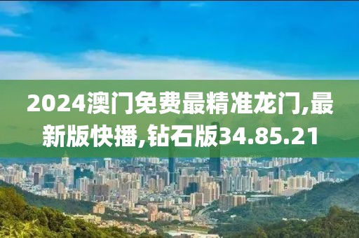 2024澳門免費最精準龍門,最新版快播,鉆石版34.85.21