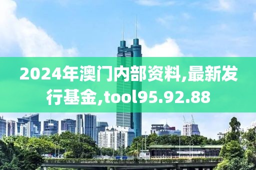 2024年澳門內(nèi)部資料,最新發(fā)行基金,tool95.92.88