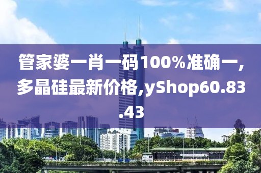 管家婆一肖一碼100%準(zhǔn)確一,多晶硅最新價(jià)格,yShop60.83.43