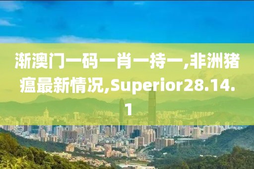 漸澳門一碼一肖一持一,非洲豬瘟最新情況,Superior28.14.1