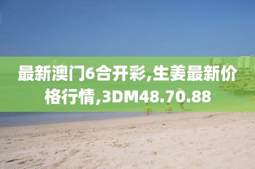 最新澳門6合開彩,生姜最新價格行情,3DM48.70.88