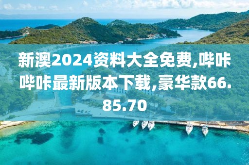 新澳2024資料大全免費(fèi),嗶咔嗶咔最新版本下載,豪華款66.85.70