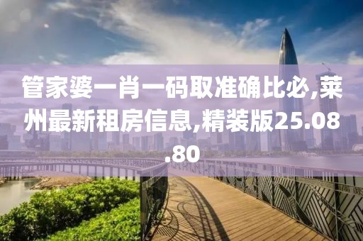 管家婆一肖一碼取準(zhǔn)確比必,萊州最新租房信息,精裝版25.08.80