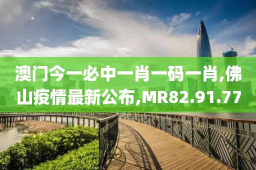 澳門今一必中一肖一碼一肖,佛山疫情最新公布,MR82.91.77