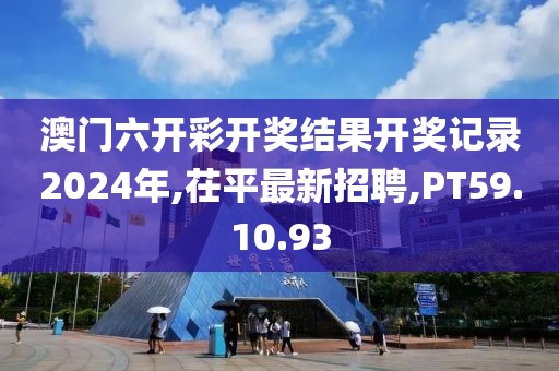 澳門六開彩開獎(jiǎng)結(jié)果開獎(jiǎng)記錄2024年,茌平最新招聘,PT59.10.93