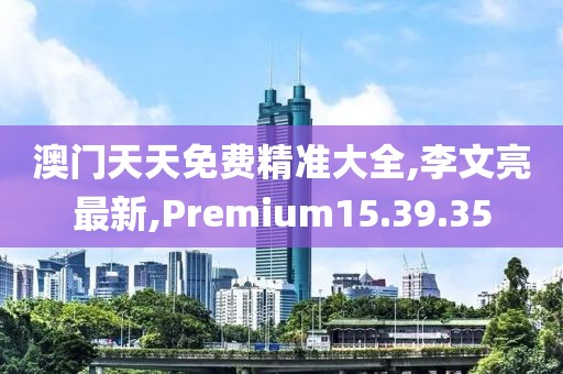 澳門天天免費(fèi)精準(zhǔn)大全,李文亮最新,Premium15.39.35